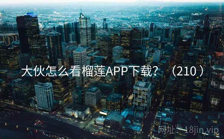 大伙怎么看榴莲APP下载?(210 )