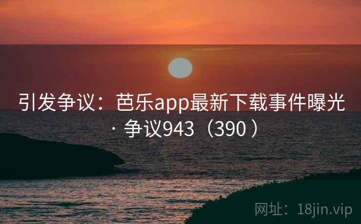引发争议:芭乐app最新下载事件曝光 · 争议943(390 )