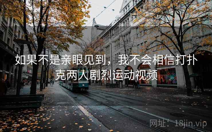 如果不是亲眼见到，我不会相信打扑克两人剧烈运动视频