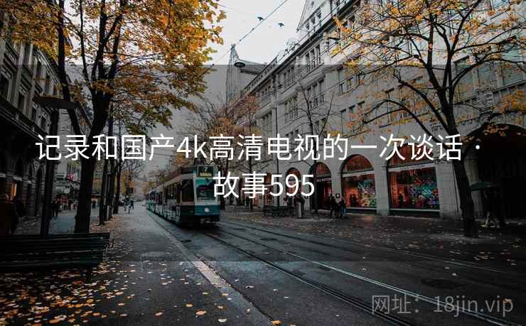 记录和国产4k高清电视的一次谈话 · 故事595