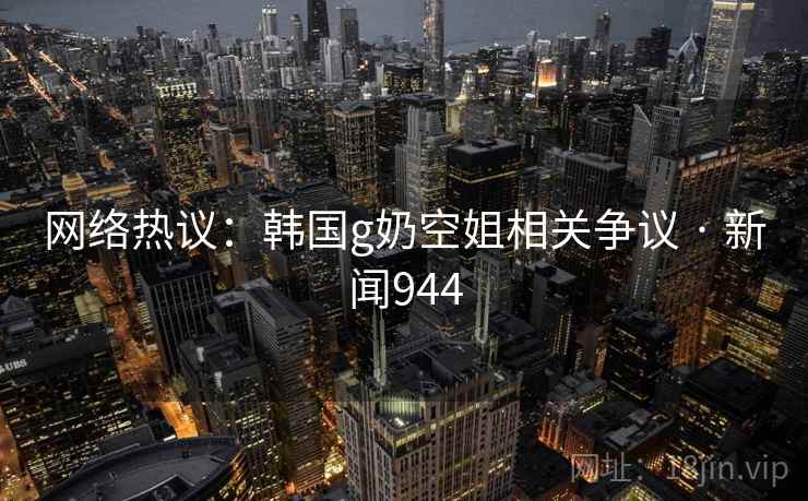 网络热议:韩国g奶空姐相关争议 · 新闻944