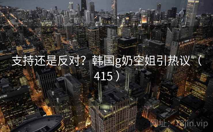 支持还是反对？韩国g奶空姐引热议（415 ）