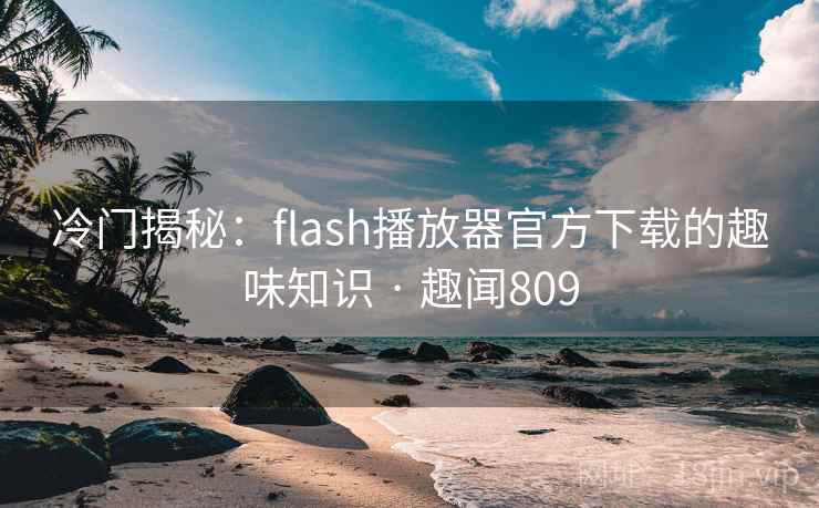 冷门揭秘：flash播放器官方下载的趣味知识 · 趣闻809
