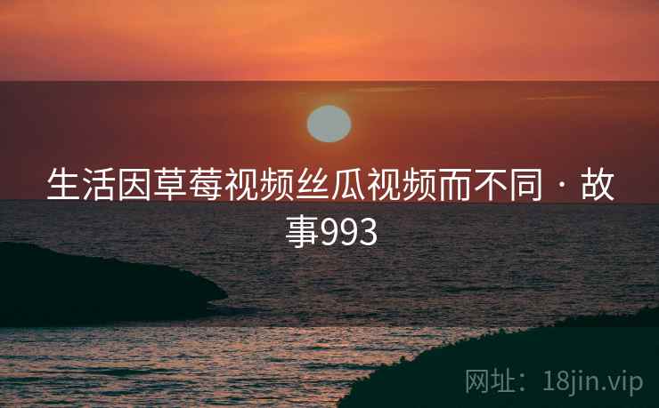 生活因草莓视频丝瓜视频而不同 · 故事993