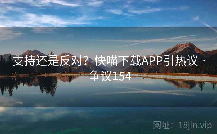 支持还是反对？快喵下载APP引热议 · 争议154