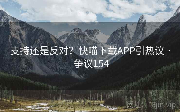 支持还是反对？快喵下载APP引热议 · 争议154