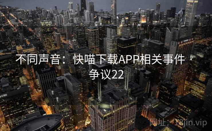 不同声音：快喵下载APP相关事件 · 争议22