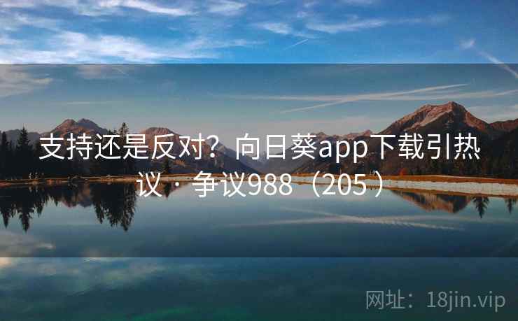 支持还是反对？向日葵app下载引热议 · 争议988（205 ）