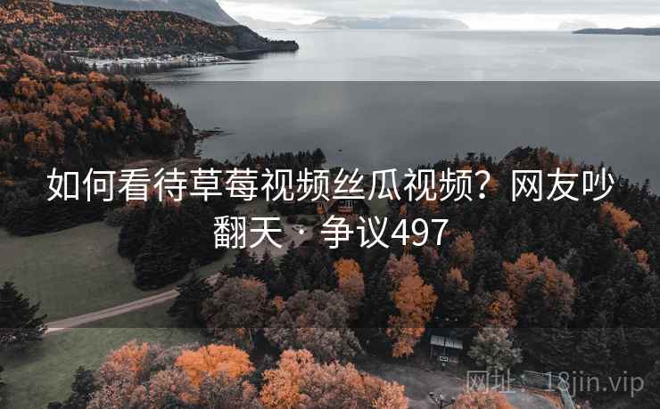 如何看待草莓视频丝瓜视频?网友吵翻天 · 争议497