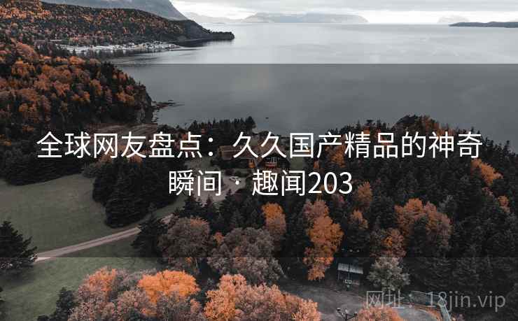 全球网友盘点:久久国产精品的神奇瞬间 · 趣闻203