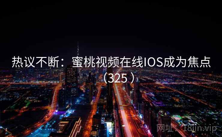热议不断：蜜桃视频在线IOS成为焦点（325 ）