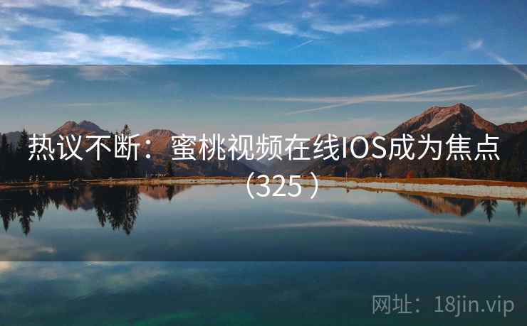 热议不断：蜜桃视频在线IOS成为焦点（325 ）