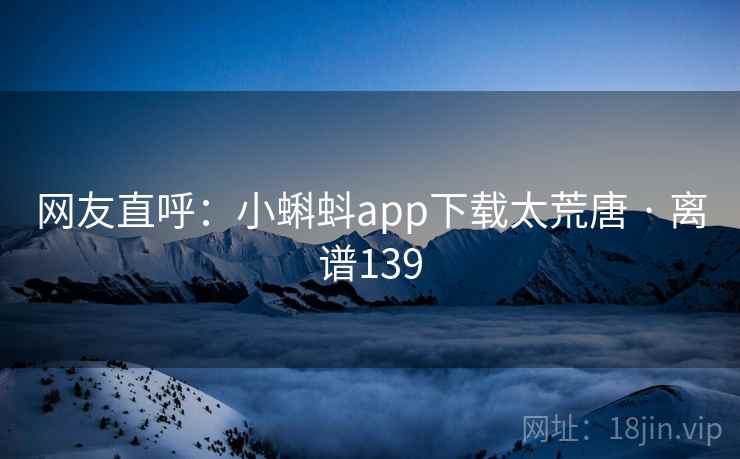 网友直呼:小蝌蚪app下载太荒唐 · 离谱139