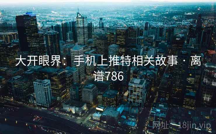 大开眼界：手机上推特相关故事 · 离谱786