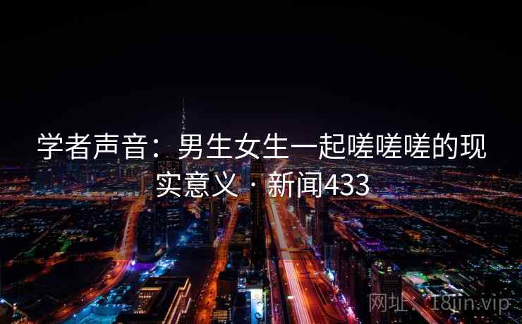 学者声音：男生女生一起嗟嗟嗟的现实意义 · 新闻433