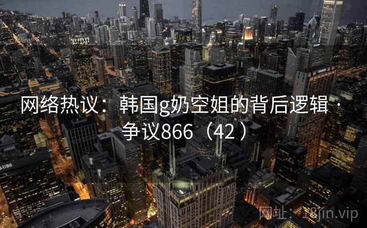 网络热议:韩国g奶空姐的背后逻辑 · 争议866(42 )