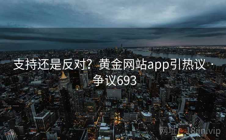 支持还是反对？黄金网站app引热议 · 争议693  第1张