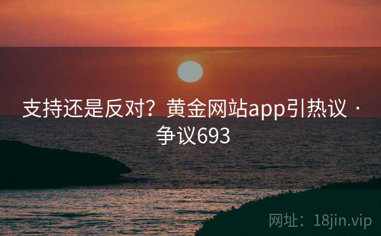 支持还是反对？黄金网站app引热议 · 争议693  第2张