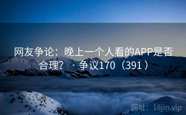 网友争论：晚上一个人看的APP是否合理？ · 争议170（391 ）