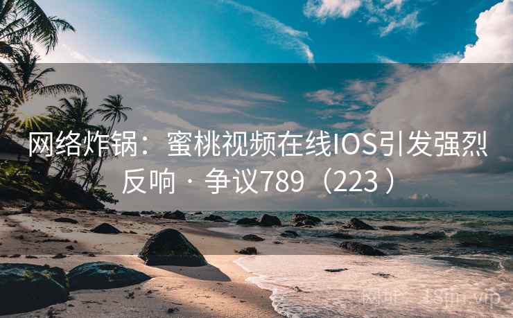网络炸锅：蜜桃视频在线IOS引发强烈反响 · 争议789（223 ）