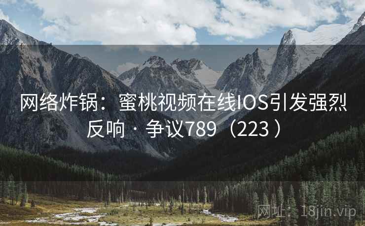 网络炸锅：蜜桃视频在线IOS引发强烈反响 · 争议789（223 ）