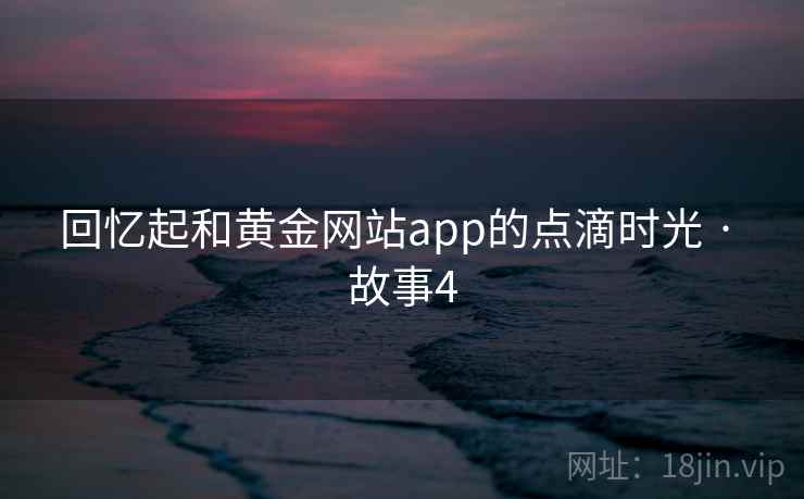 回忆起和黄金网站app的点滴时光 · 故事4