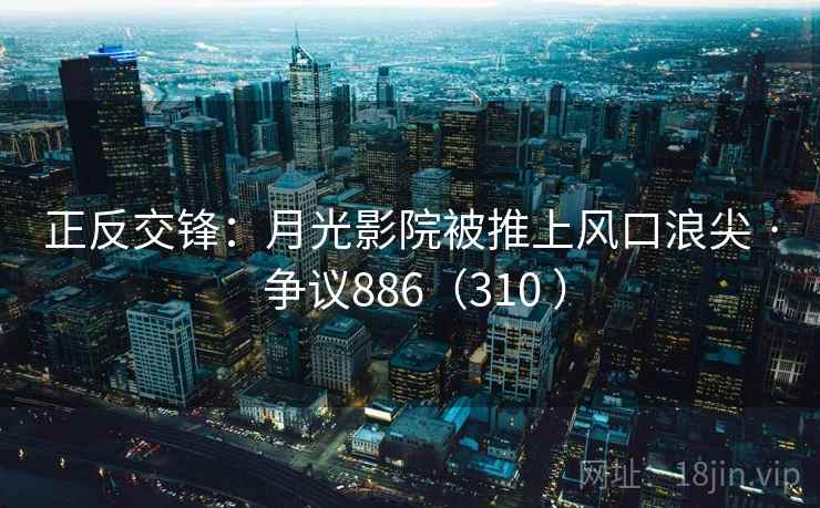 正反交锋：月光影院被推上风口浪尖 · 争议886（310 ）