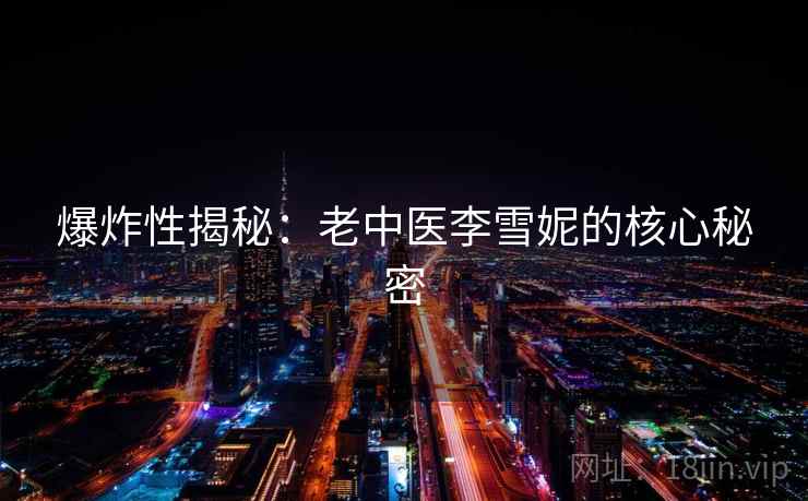 爆炸性揭秘：老中医李雪妮的核心秘密