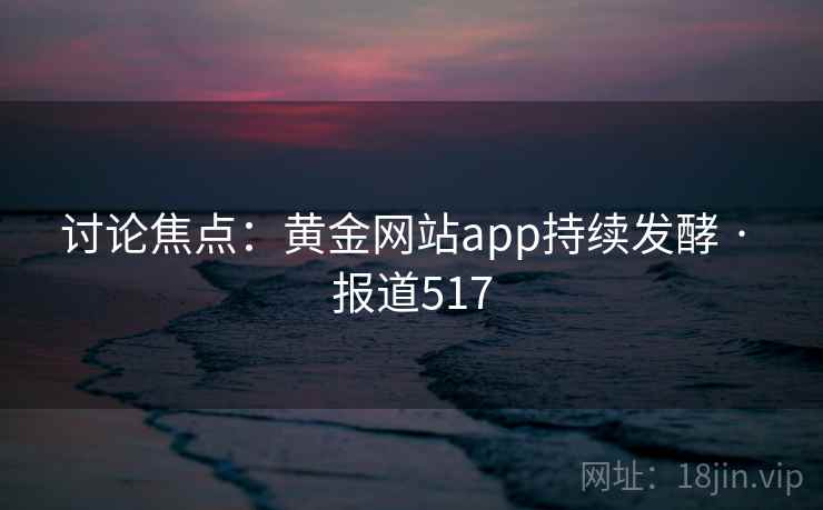 讨论焦点：黄金网站app持续发酵 · 报道517