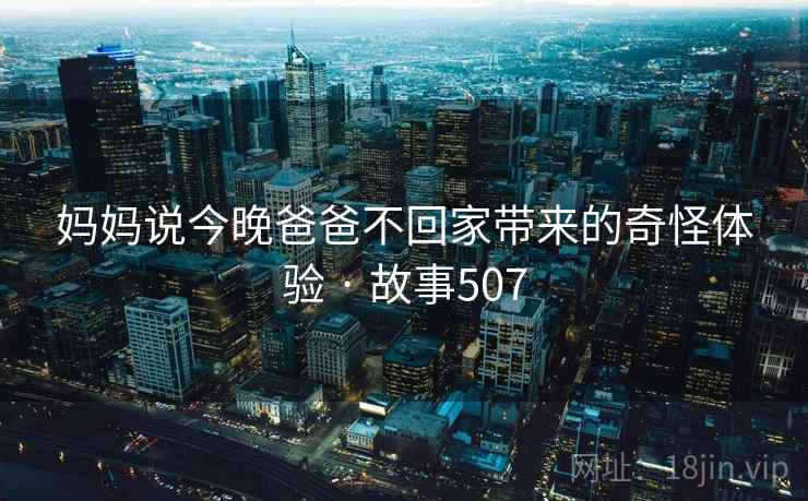 妈妈说今晚爸爸不回家带来的奇怪体验 · 故事507